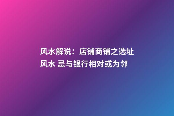风水解说：店铺商铺之选址风水 忌与银行相对或为邻